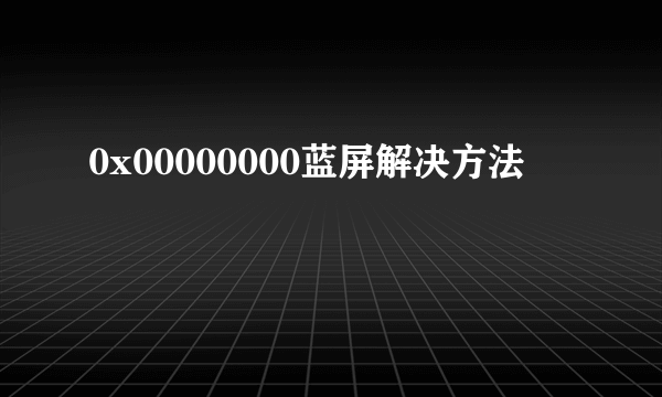 0x00000000蓝屏解决方法