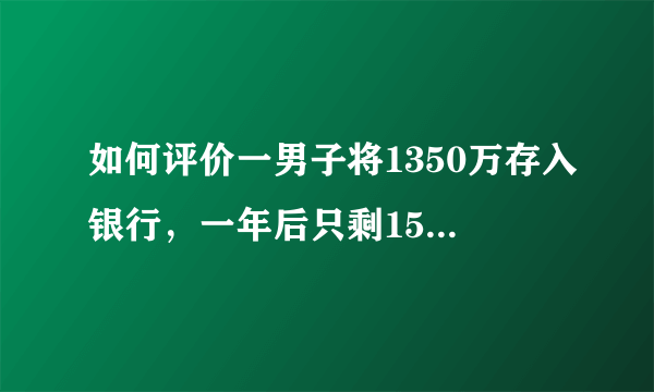 如何评价一男子将1350万存入银行，一年后只剩158元，银行:不赔呢？