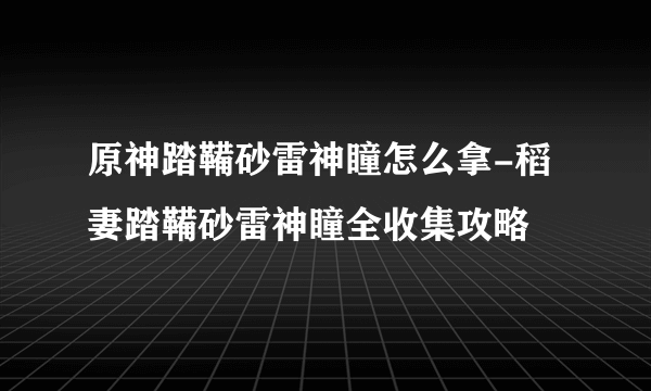 原神踏鞴砂雷神瞳怎么拿-稻妻踏鞴砂雷神瞳全收集攻略