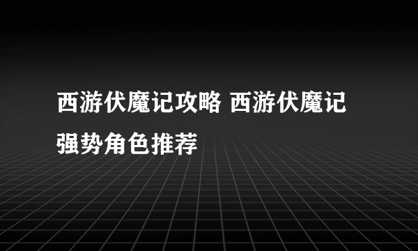 西游伏魔记攻略 西游伏魔记强势角色推荐