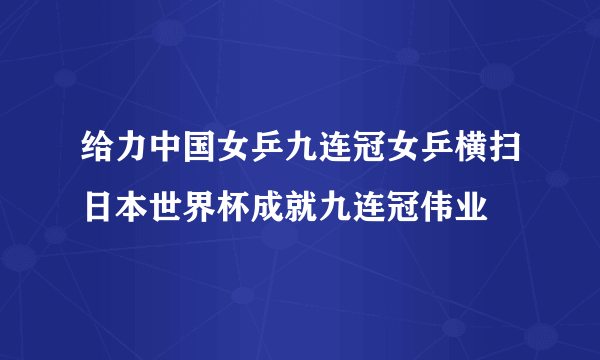 给力中国女乒九连冠女乒横扫日本世界杯成就九连冠伟业