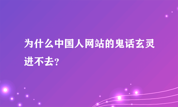 为什么中国人网站的鬼话玄灵进不去？