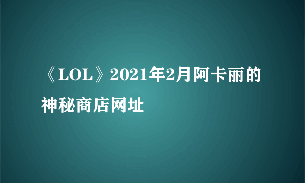 《LOL》2021年2月阿卡丽的神秘商店网址