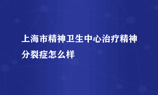 上海市精神卫生中心治疗精神分裂症怎么样