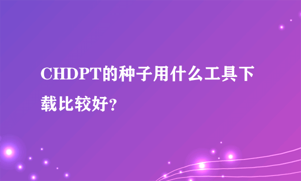 CHDPT的种子用什么工具下载比较好？