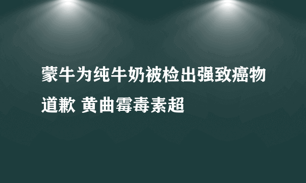 蒙牛为纯牛奶被检出强致癌物道歉 黄曲霉毒素超