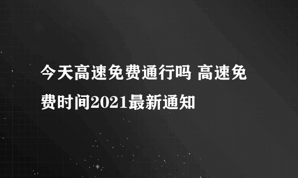 今天高速免费通行吗 高速免费时间2021最新通知