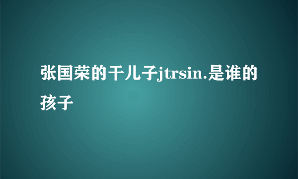 张国荣的干儿子jtrsin.是谁的孩子