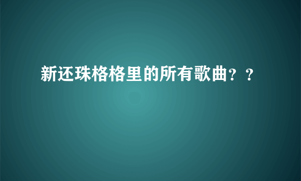 新还珠格格里的所有歌曲？？