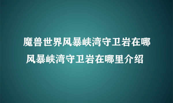 魔兽世界风暴峡湾守卫岩在哪 风暴峡湾守卫岩在哪里介绍