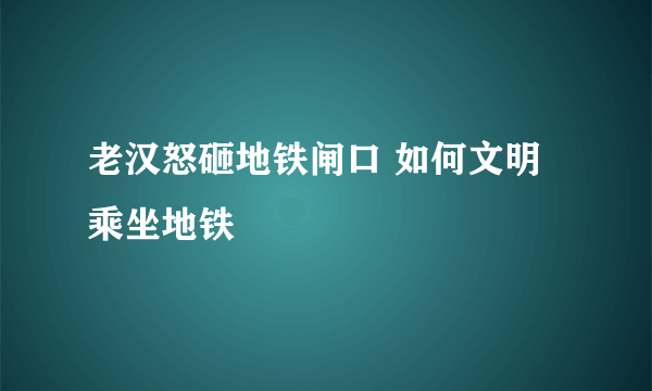 老汉怒砸地铁闸口 如何文明乘坐地铁