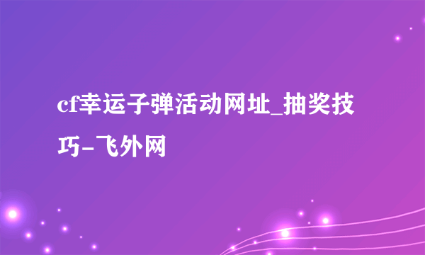 cf幸运子弹活动网址_抽奖技巧-飞外网