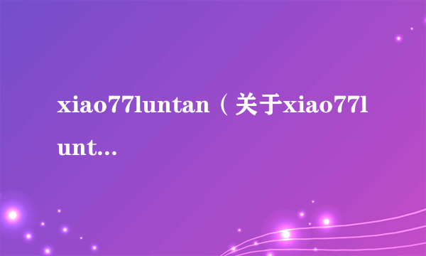 xiao77luntan（关于xiao77luntan的介绍）