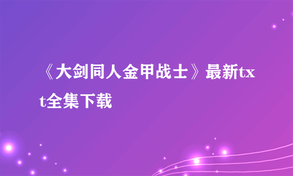 《大剑同人金甲战士》最新txt全集下载