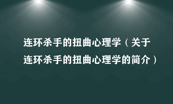 连环杀手的扭曲心理学（关于连环杀手的扭曲心理学的简介）