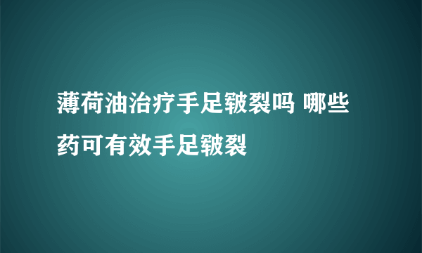 薄荷油治疗手足皲裂吗 哪些药可有效手足皲裂