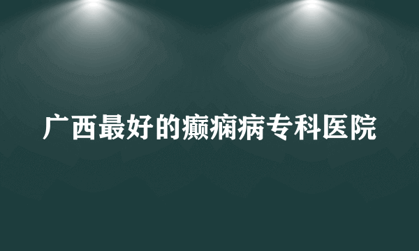 广西最好的癫痫病专科医院