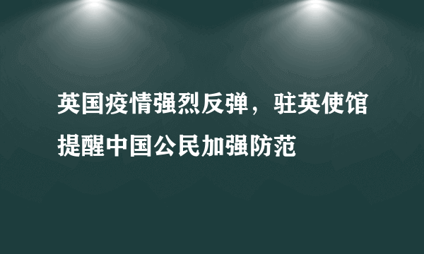 英国疫情强烈反弹，驻英使馆提醒中国公民加强防范