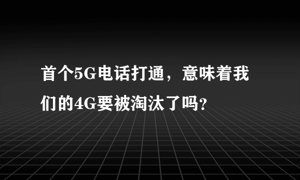 首个5G电话打通，意味着我们的4G要被淘汰了吗？