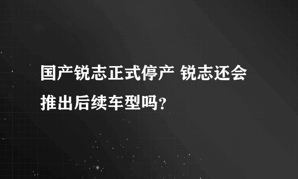 国产锐志正式停产 锐志还会推出后续车型吗？