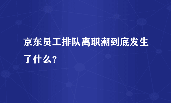 京东员工排队离职潮到底发生了什么？