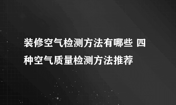 装修空气检测方法有哪些 四种空气质量检测方法推荐