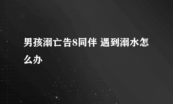 男孩溺亡告8同伴 遇到溺水怎么办