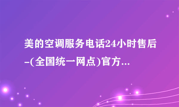 美的空调服务电话24小时售后-(全国统一网点)官方服务热线中心