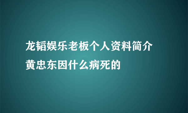 龙韬娱乐老板个人资料简介 黄忠东因什么病死的