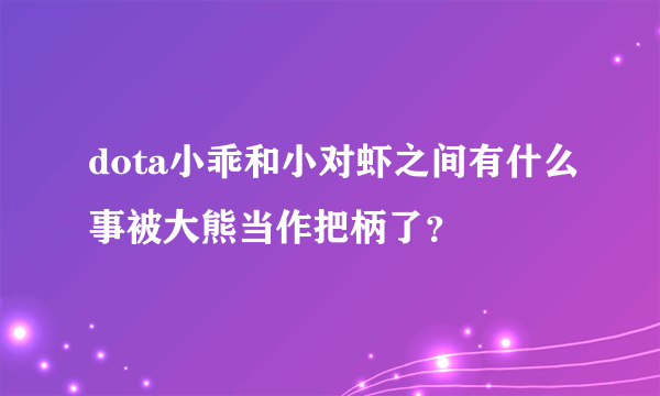 dota小乖和小对虾之间有什么事被大熊当作把柄了？