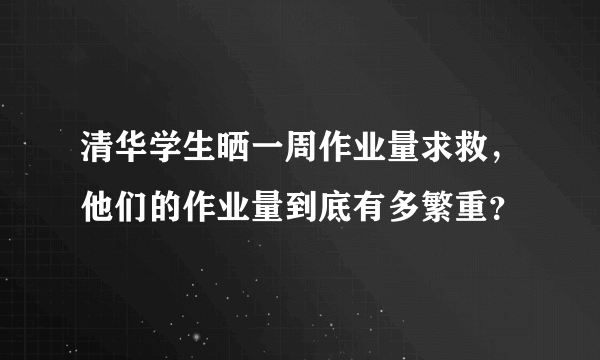 清华学生晒一周作业量求救，他们的作业量到底有多繁重？