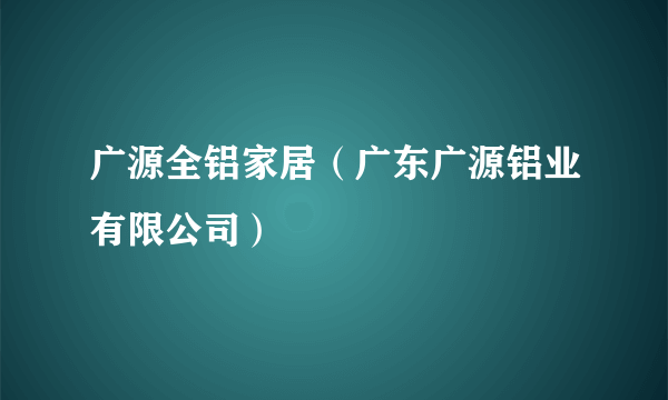 广源全铝家居（广东广源铝业有限公司）