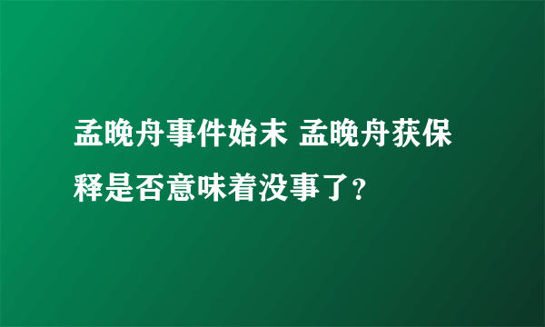 孟晚舟事件始末 孟晚舟获保释是否意味着没事了？