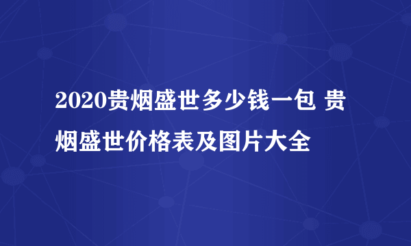 2020贵烟盛世多少钱一包 贵烟盛世价格表及图片大全