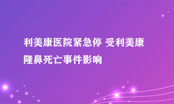 利美康医院紧急停 受利美康隆鼻死亡事件影响