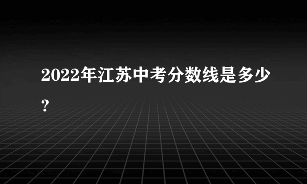 2022年江苏中考分数线是多少?