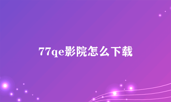 77qe影院怎么下载