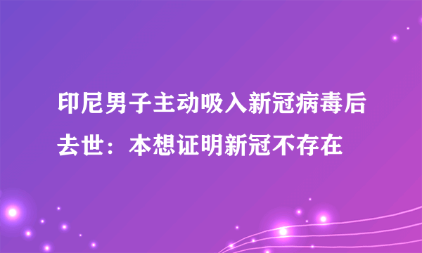 印尼男子主动吸入新冠病毒后去世：本想证明新冠不存在