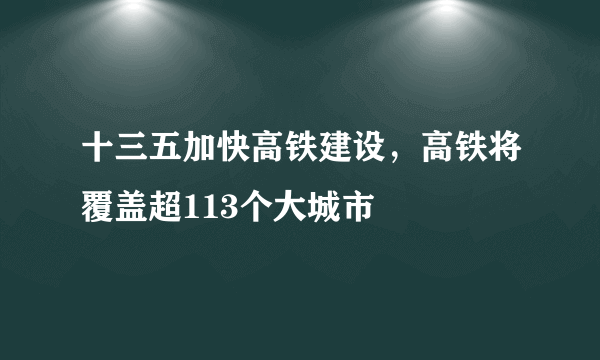 十三五加快高铁建设，高铁将覆盖超113个大城市