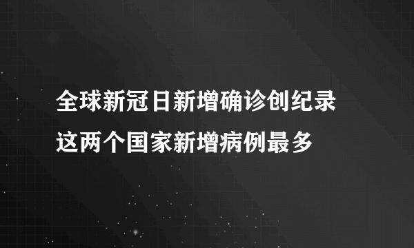 全球新冠日新增确诊创纪录 这两个国家新增病例最多