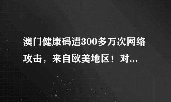 澳门健康码遭300多万次网络攻击，来自欧美地区！对方究竟有何目的？