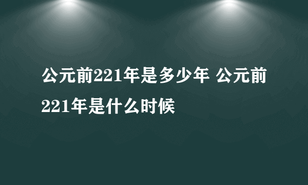 公元前221年是多少年 公元前221年是什么时候