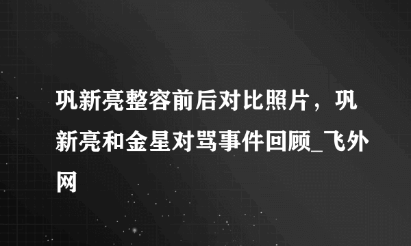 巩新亮整容前后对比照片，巩新亮和金星对骂事件回顾_飞外网