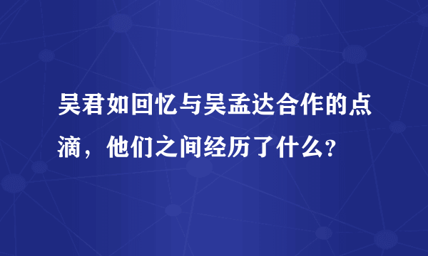 吴君如回忆与吴孟达合作的点滴，他们之间经历了什么？