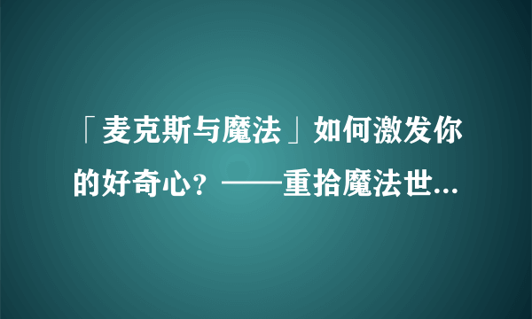 「麦克斯与魔法」如何激发你的好奇心？——重拾魔法世界的魅力