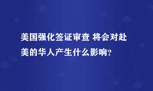 美国强化签证审查 将会对赴美的华人产生什么影响？