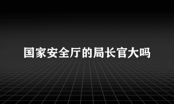 国家安全厅的局长官大吗