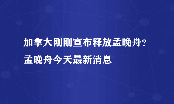 加拿大刚刚宣布释放孟晚舟？孟晚舟今天最新消息