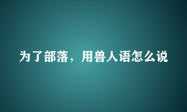 为了部落，用兽人语怎么说