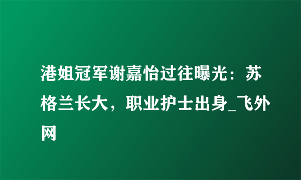 港姐冠军谢嘉怡过往曝光：苏格兰长大，职业护士出身_飞外网